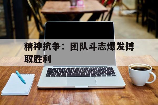 包含精神抗争：团队斗志爆发搏取胜利的词条